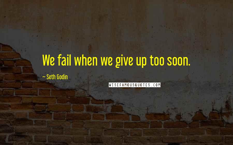 Seth Godin Quotes: We fail when we give up too soon.