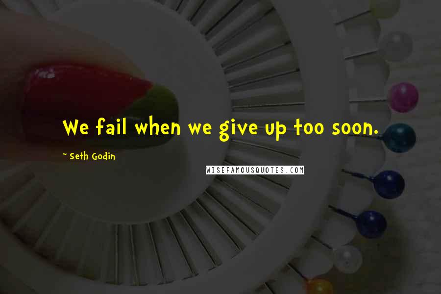 Seth Godin Quotes: We fail when we give up too soon.