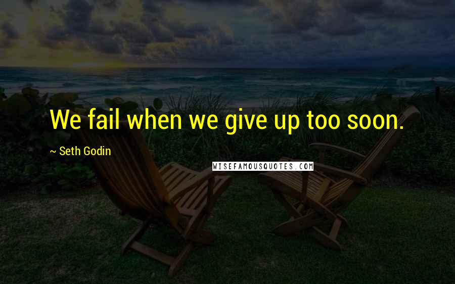 Seth Godin Quotes: We fail when we give up too soon.