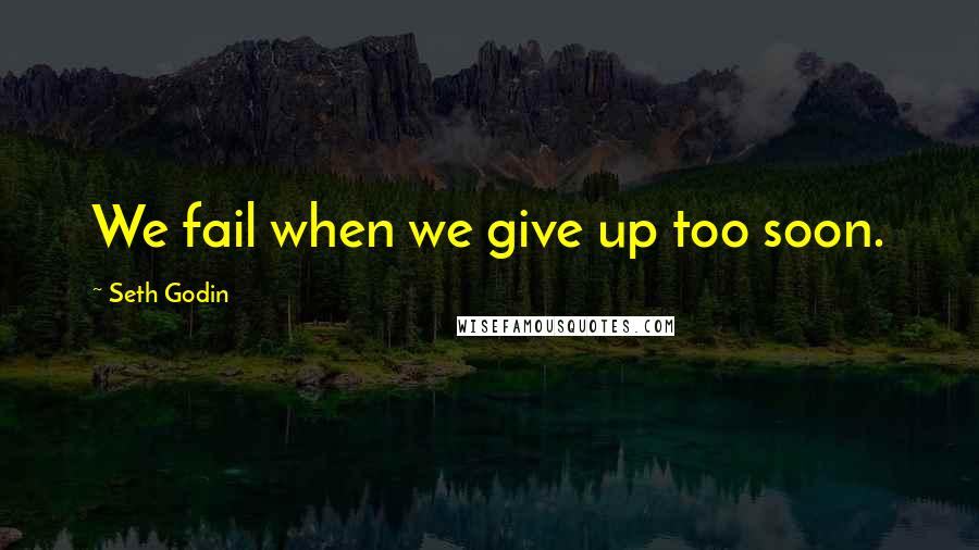 Seth Godin Quotes: We fail when we give up too soon.