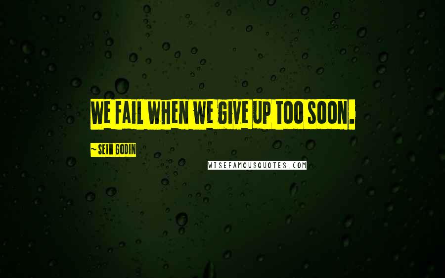 Seth Godin Quotes: We fail when we give up too soon.