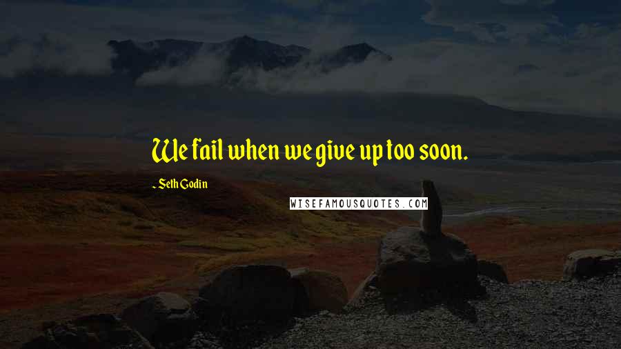 Seth Godin Quotes: We fail when we give up too soon.