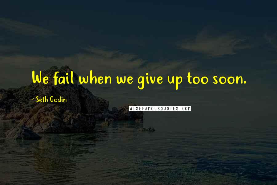 Seth Godin Quotes: We fail when we give up too soon.