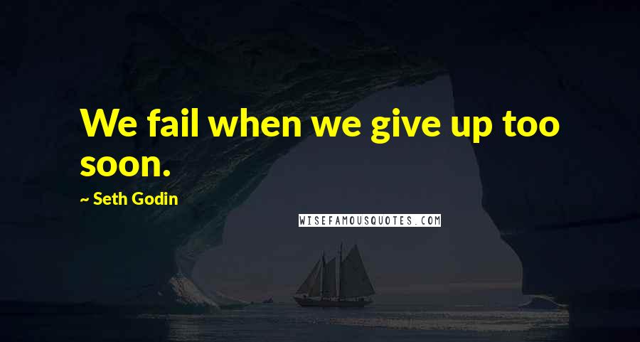 Seth Godin Quotes: We fail when we give up too soon.