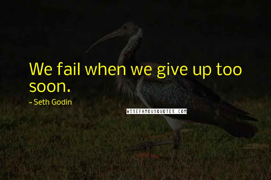 Seth Godin Quotes: We fail when we give up too soon.