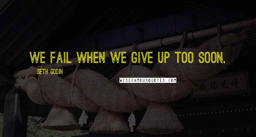 Seth Godin Quotes: We fail when we give up too soon.