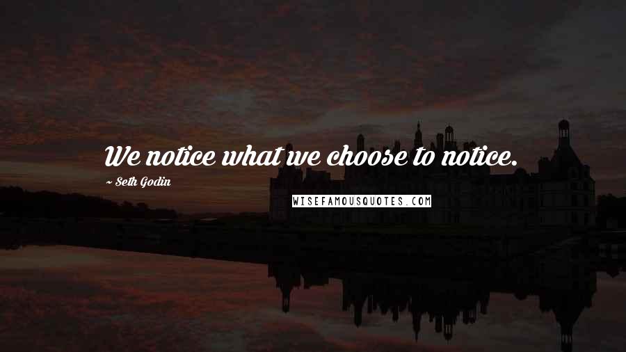 Seth Godin Quotes: We notice what we choose to notice.