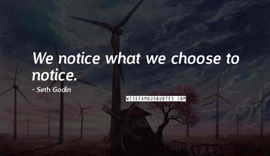 Seth Godin Quotes: We notice what we choose to notice.