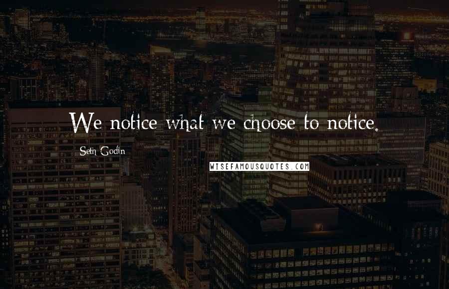 Seth Godin Quotes: We notice what we choose to notice.