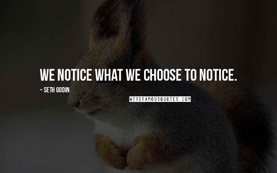 Seth Godin Quotes: We notice what we choose to notice.