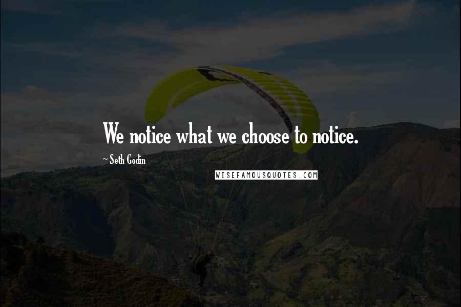 Seth Godin Quotes: We notice what we choose to notice.