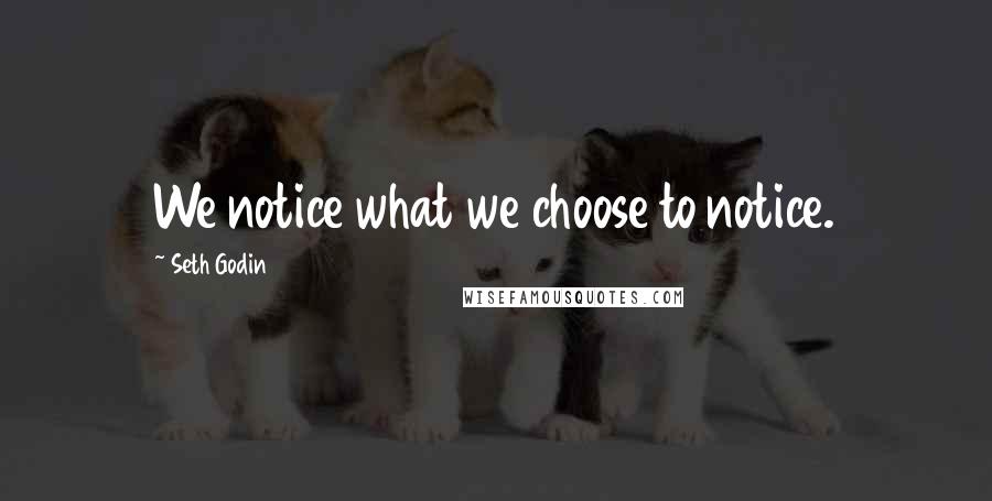 Seth Godin Quotes: We notice what we choose to notice.