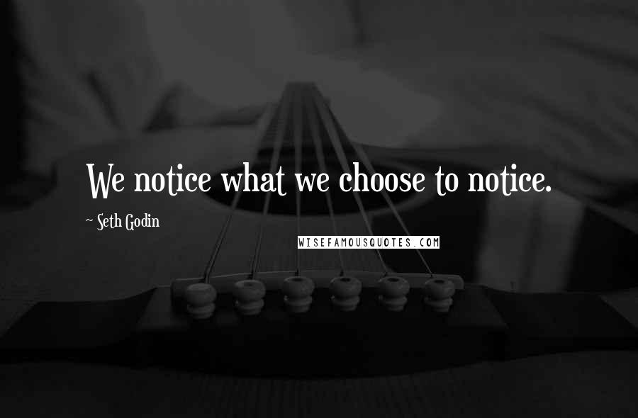 Seth Godin Quotes: We notice what we choose to notice.