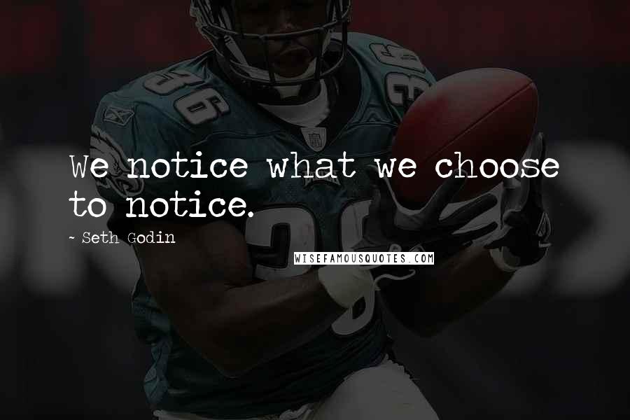 Seth Godin Quotes: We notice what we choose to notice.