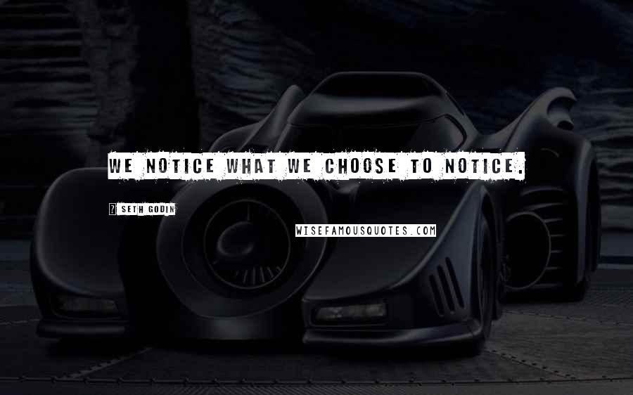 Seth Godin Quotes: We notice what we choose to notice.