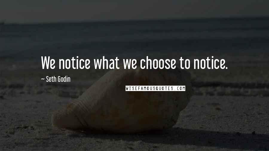 Seth Godin Quotes: We notice what we choose to notice.