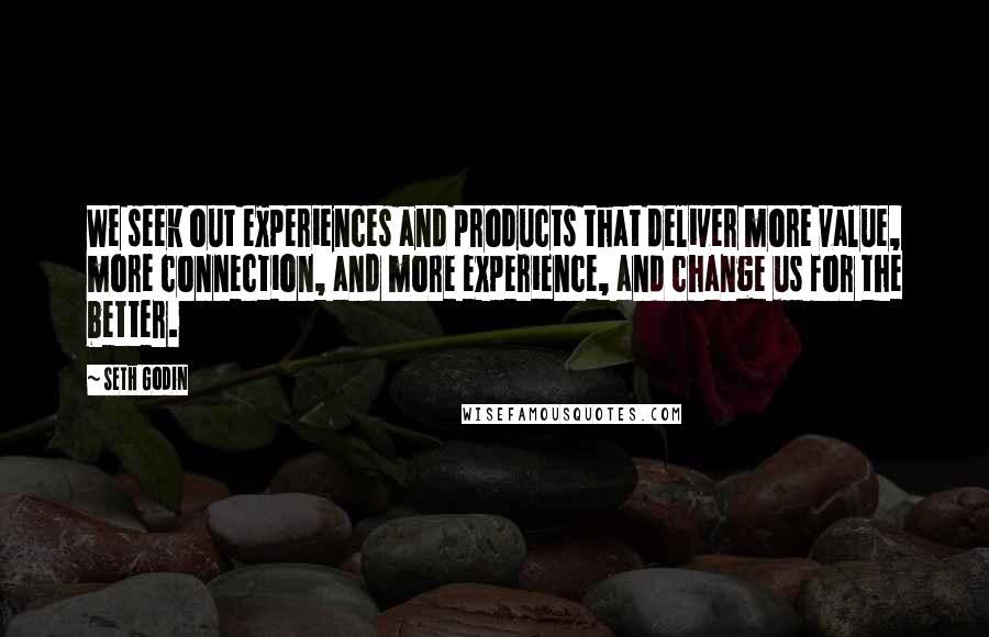 Seth Godin Quotes: We seek out experiences and products that deliver more value, more connection, and more experience, and change us for the better.