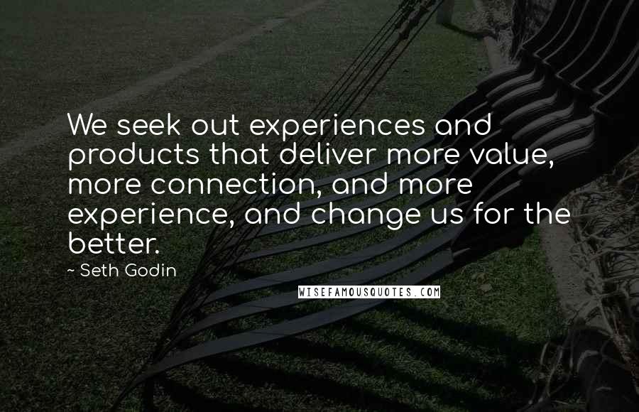 Seth Godin Quotes: We seek out experiences and products that deliver more value, more connection, and more experience, and change us for the better.