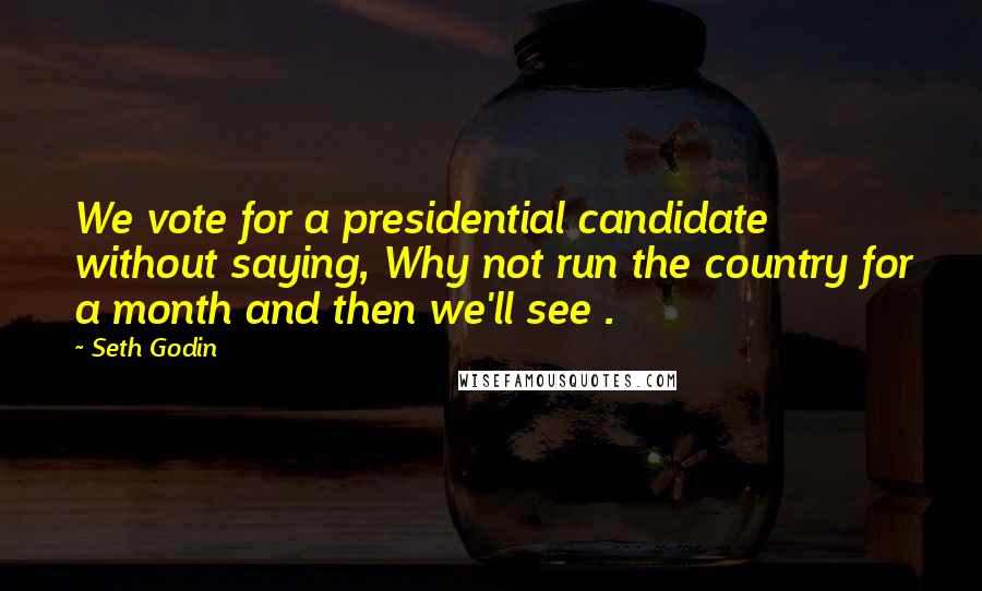 Seth Godin Quotes: We vote for a presidential candidate without saying, Why not run the country for a month and then we'll see .
