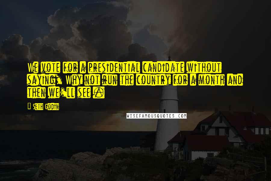 Seth Godin Quotes: We vote for a presidential candidate without saying, Why not run the country for a month and then we'll see .
