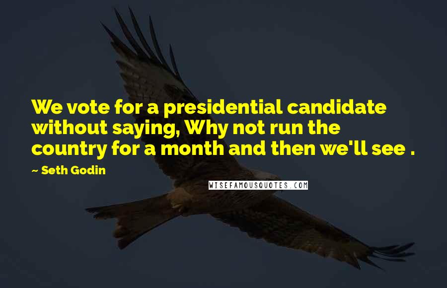 Seth Godin Quotes: We vote for a presidential candidate without saying, Why not run the country for a month and then we'll see .