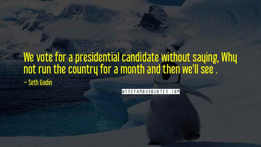 Seth Godin Quotes: We vote for a presidential candidate without saying, Why not run the country for a month and then we'll see .