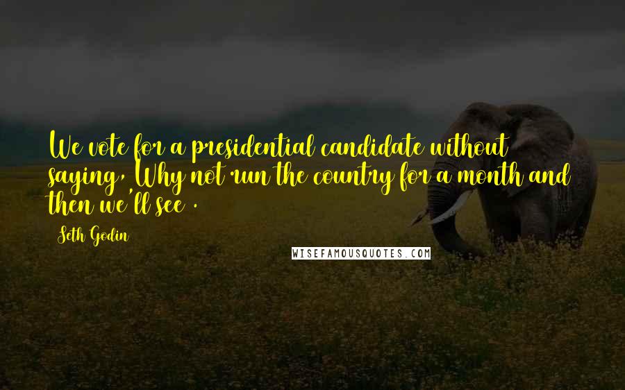 Seth Godin Quotes: We vote for a presidential candidate without saying, Why not run the country for a month and then we'll see .