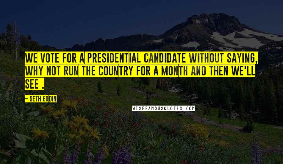 Seth Godin Quotes: We vote for a presidential candidate without saying, Why not run the country for a month and then we'll see .