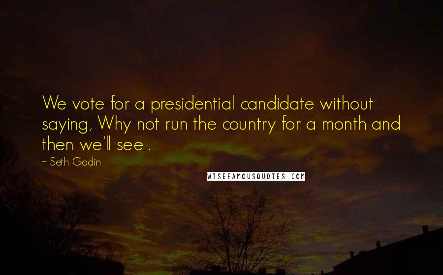Seth Godin Quotes: We vote for a presidential candidate without saying, Why not run the country for a month and then we'll see .