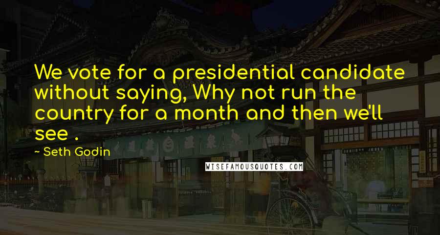Seth Godin Quotes: We vote for a presidential candidate without saying, Why not run the country for a month and then we'll see .