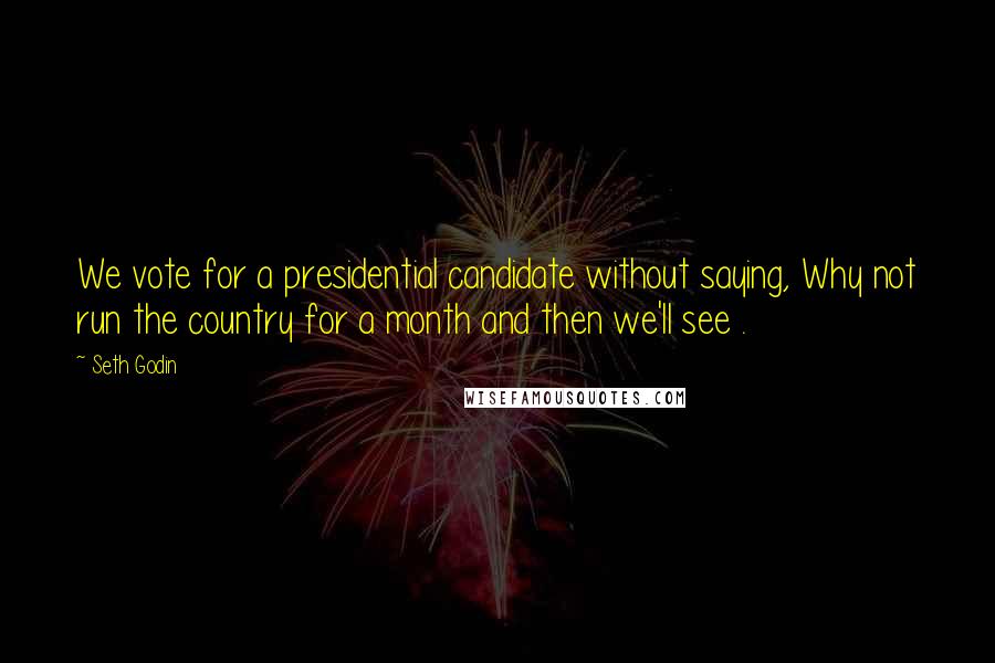 Seth Godin Quotes: We vote for a presidential candidate without saying, Why not run the country for a month and then we'll see .