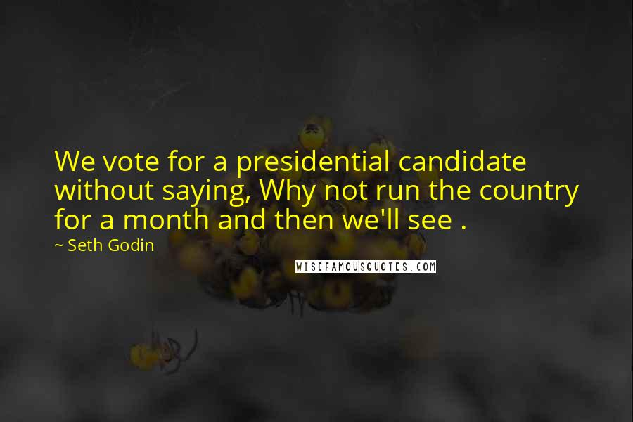 Seth Godin Quotes: We vote for a presidential candidate without saying, Why not run the country for a month and then we'll see .