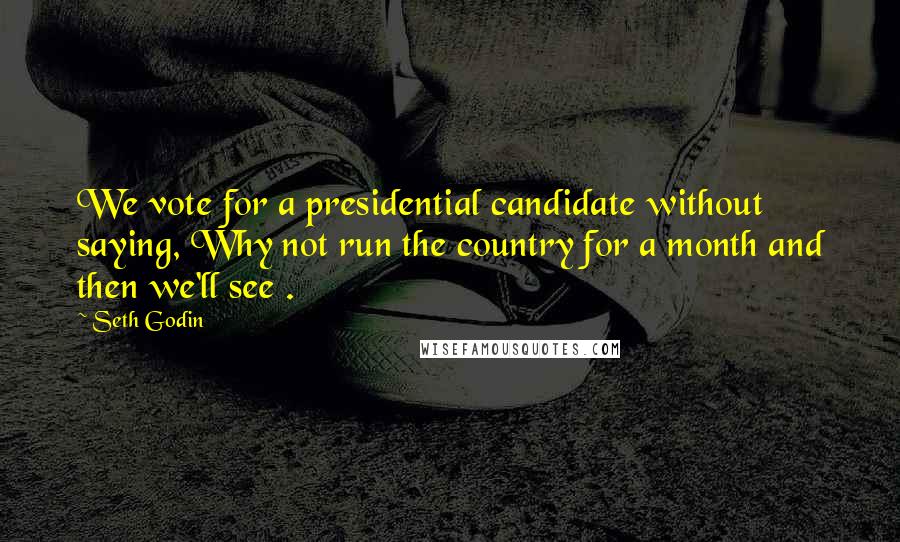 Seth Godin Quotes: We vote for a presidential candidate without saying, Why not run the country for a month and then we'll see .