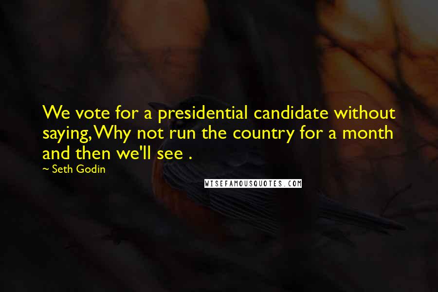 Seth Godin Quotes: We vote for a presidential candidate without saying, Why not run the country for a month and then we'll see .