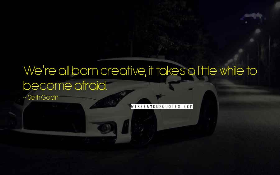 Seth Godin Quotes: We're all born creative, it takes a little while to become afraid.