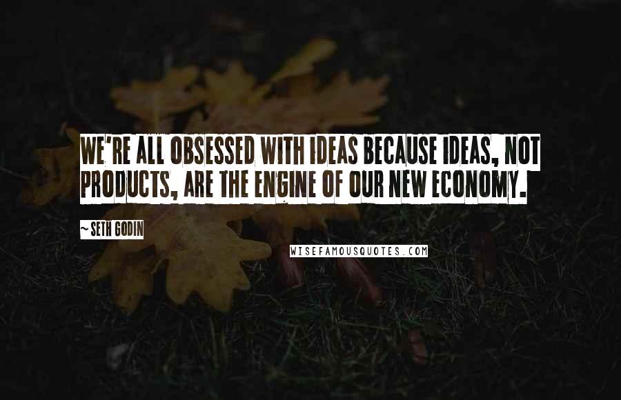 Seth Godin Quotes: We're all obsessed with ideas because ideas, not products, are the engine of our new economy.