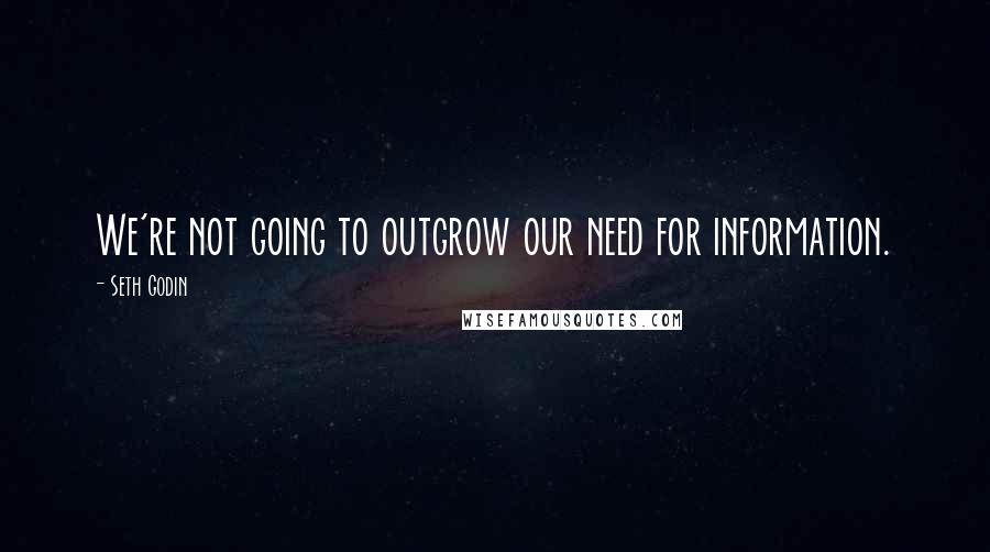 Seth Godin Quotes: We're not going to outgrow our need for information.