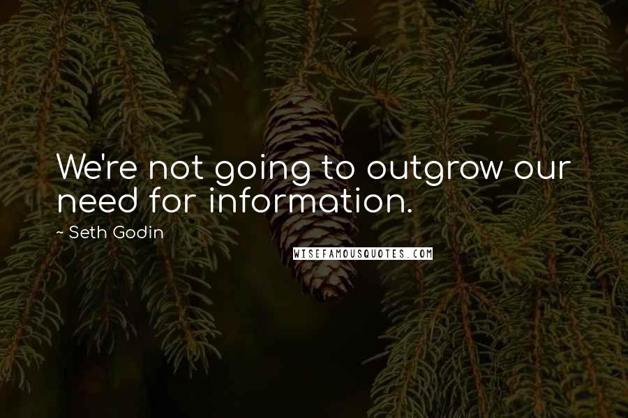 Seth Godin Quotes: We're not going to outgrow our need for information.