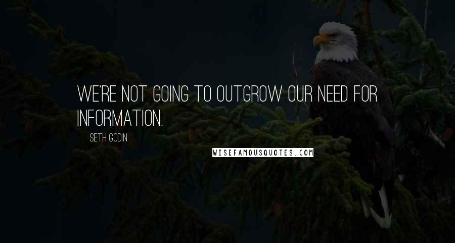 Seth Godin Quotes: We're not going to outgrow our need for information.