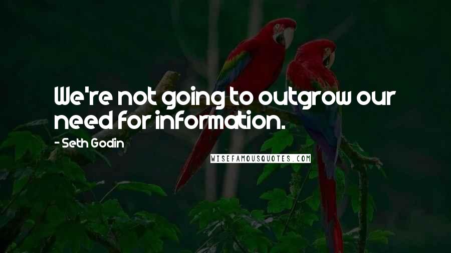 Seth Godin Quotes: We're not going to outgrow our need for information.