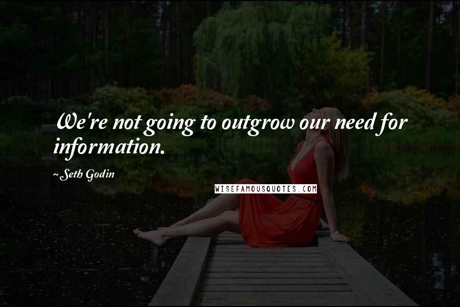 Seth Godin Quotes: We're not going to outgrow our need for information.