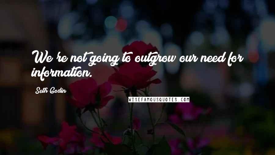 Seth Godin Quotes: We're not going to outgrow our need for information.