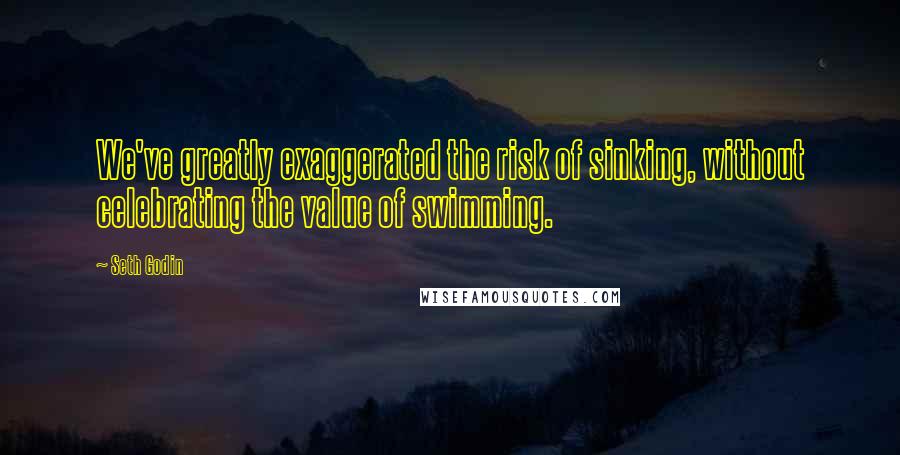 Seth Godin Quotes: We've greatly exaggerated the risk of sinking, without celebrating the value of swimming.