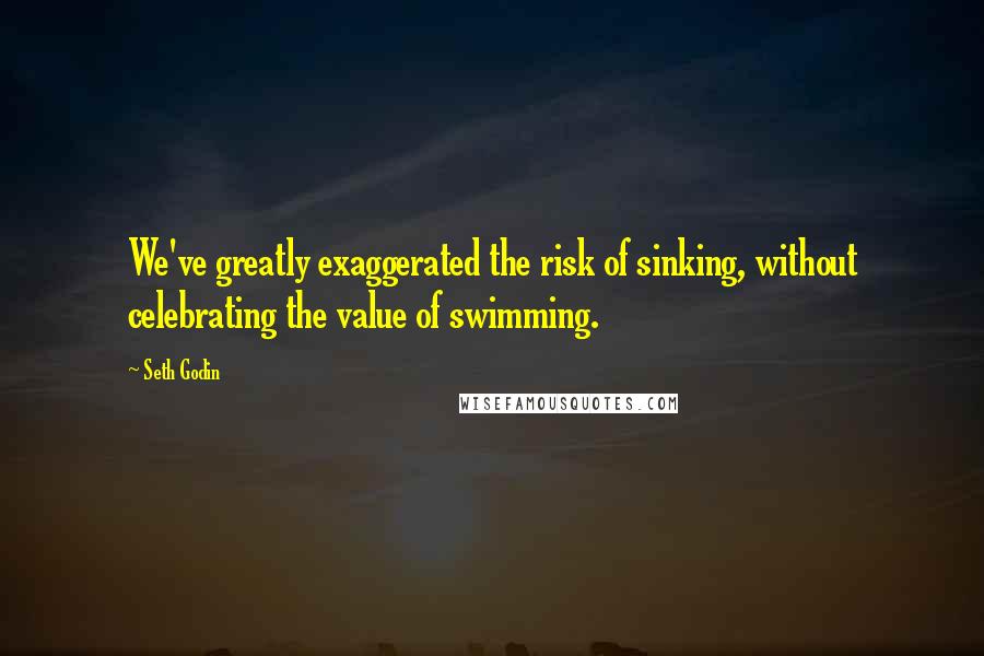 Seth Godin Quotes: We've greatly exaggerated the risk of sinking, without celebrating the value of swimming.