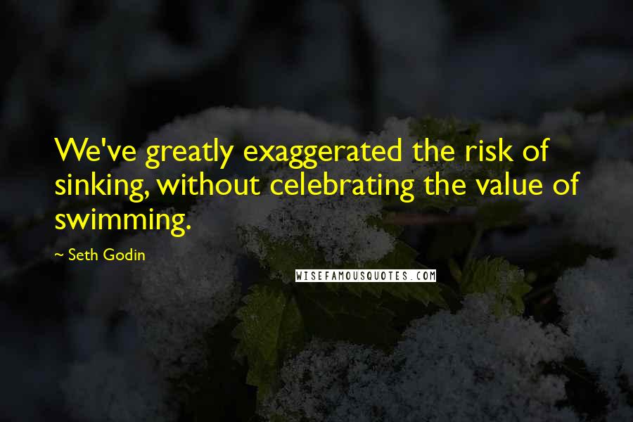 Seth Godin Quotes: We've greatly exaggerated the risk of sinking, without celebrating the value of swimming.