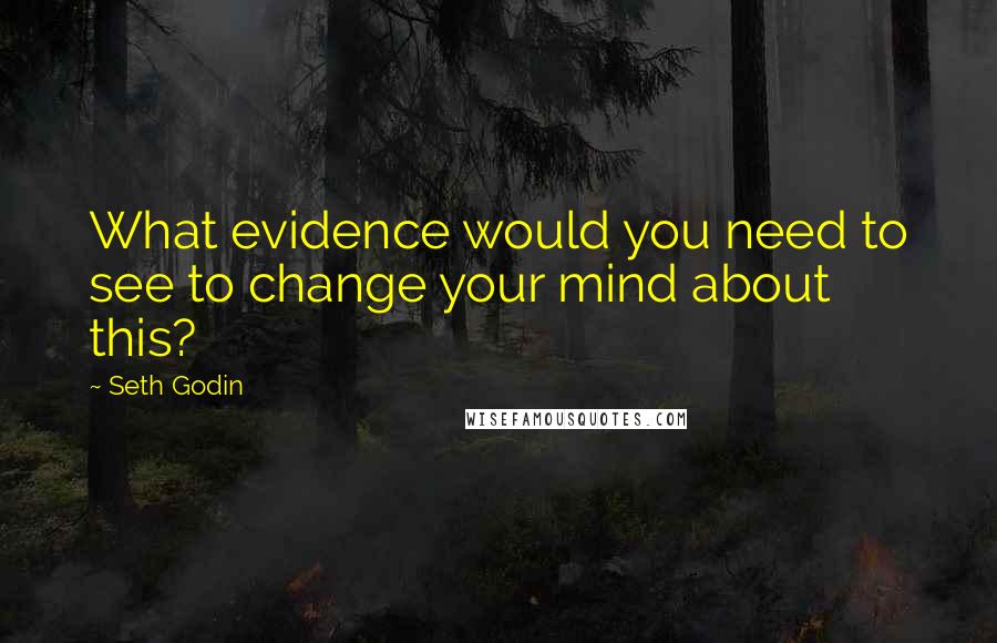 Seth Godin Quotes: What evidence would you need to see to change your mind about this?