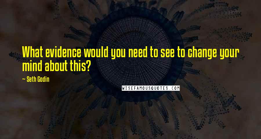 Seth Godin Quotes: What evidence would you need to see to change your mind about this?