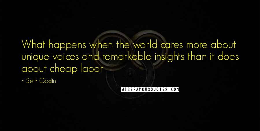 Seth Godin Quotes: What happens when the world cares more about unique voices and remarkable insights than it does about cheap labor
