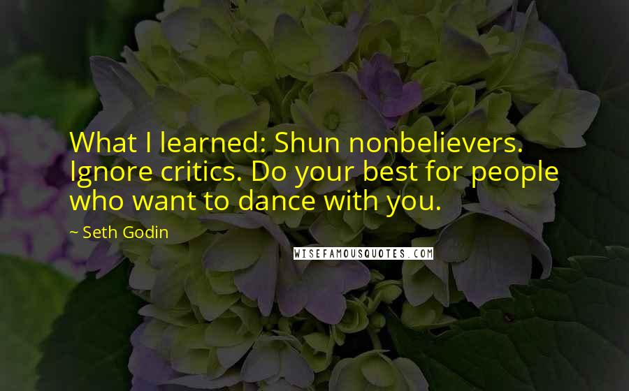 Seth Godin Quotes: What I learned: Shun nonbelievers. Ignore critics. Do your best for people who want to dance with you.