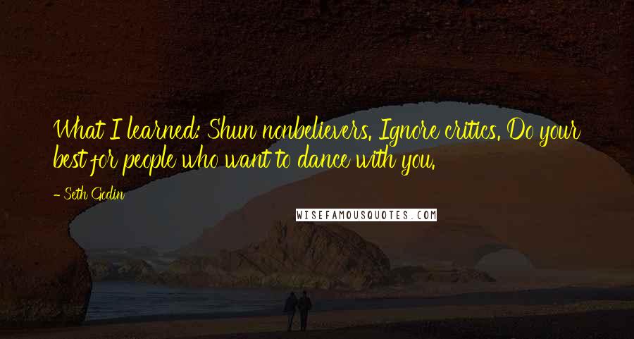 Seth Godin Quotes: What I learned: Shun nonbelievers. Ignore critics. Do your best for people who want to dance with you.
